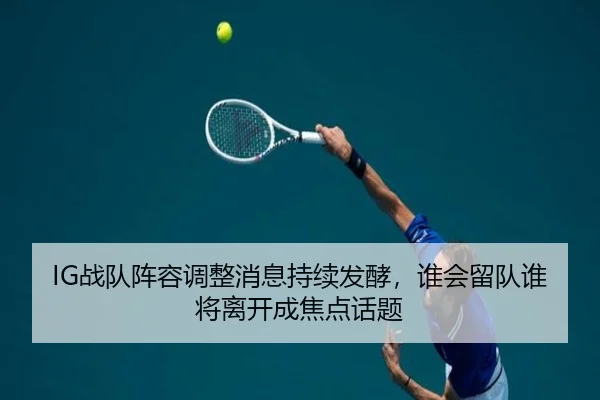 IG战队阵容调整消息持续发酵，谁会留队谁将离开成焦点话题