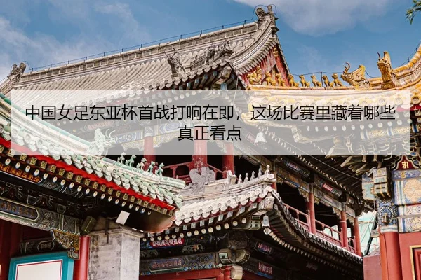 中国女足东亚杯首战打响在即，这场比赛里藏着哪些真正看点